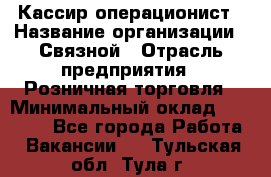 Кассир-операционист › Название организации ­ Связной › Отрасль предприятия ­ Розничная торговля › Минимальный оклад ­ 25 000 - Все города Работа » Вакансии   . Тульская обл.,Тула г.